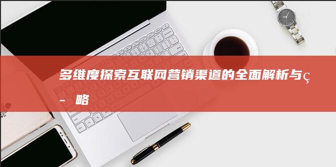 多维度探索：互联网营销渠道的全面解析与策略