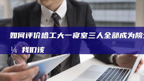 如何评价哈工大一寝室三人全部成为院士，我们该怎么学习建设寝室文化？